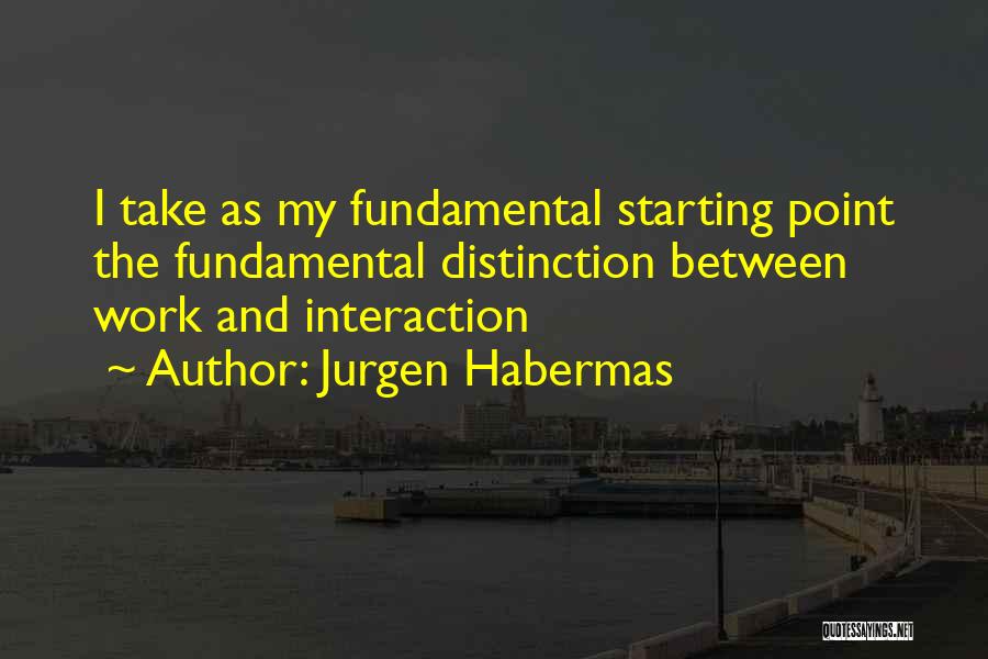 Jurgen Habermas Quotes: I Take As My Fundamental Starting Point The Fundamental Distinction Between Work And Interaction