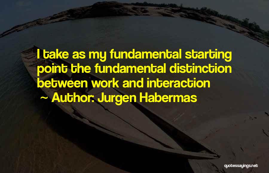 Jurgen Habermas Quotes: I Take As My Fundamental Starting Point The Fundamental Distinction Between Work And Interaction