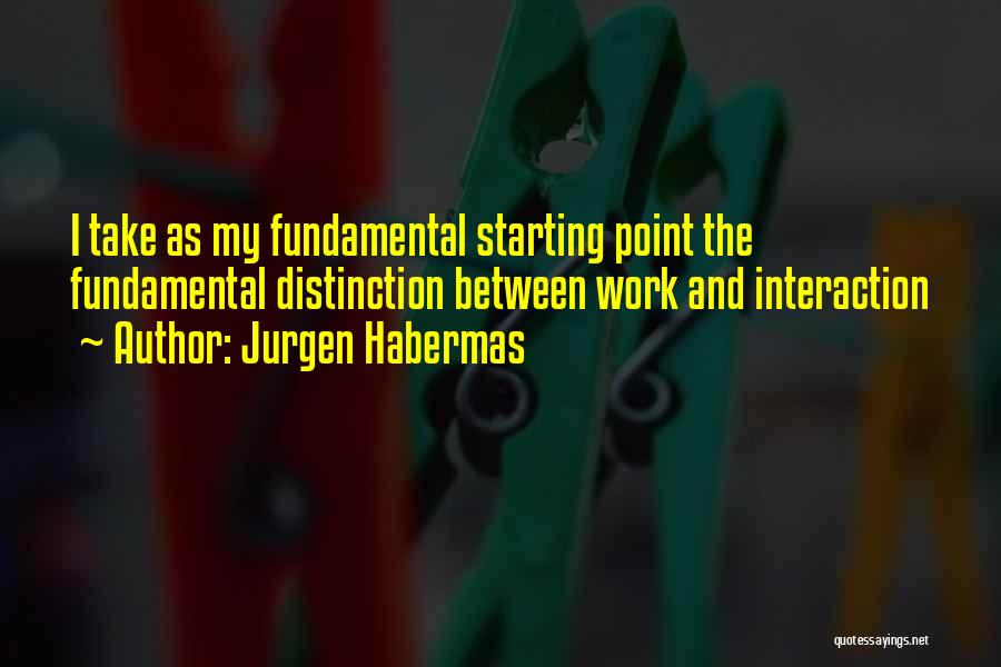 Jurgen Habermas Quotes: I Take As My Fundamental Starting Point The Fundamental Distinction Between Work And Interaction