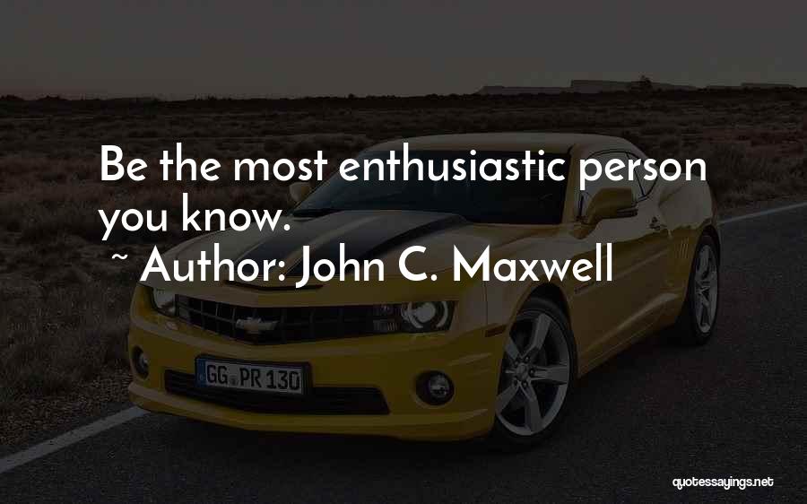 John C. Maxwell Quotes: Be The Most Enthusiastic Person You Know.