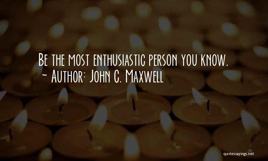 John C. Maxwell Quotes: Be The Most Enthusiastic Person You Know.