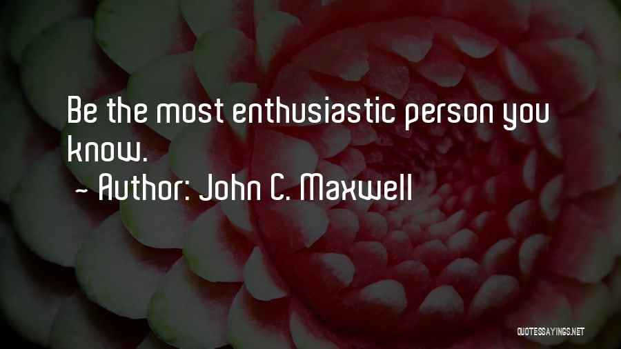 John C. Maxwell Quotes: Be The Most Enthusiastic Person You Know.