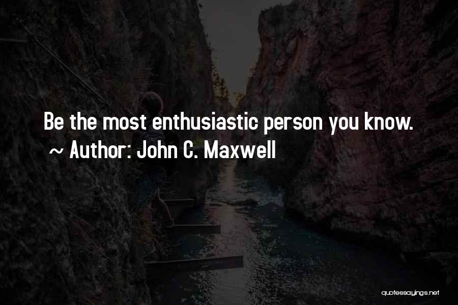 John C. Maxwell Quotes: Be The Most Enthusiastic Person You Know.