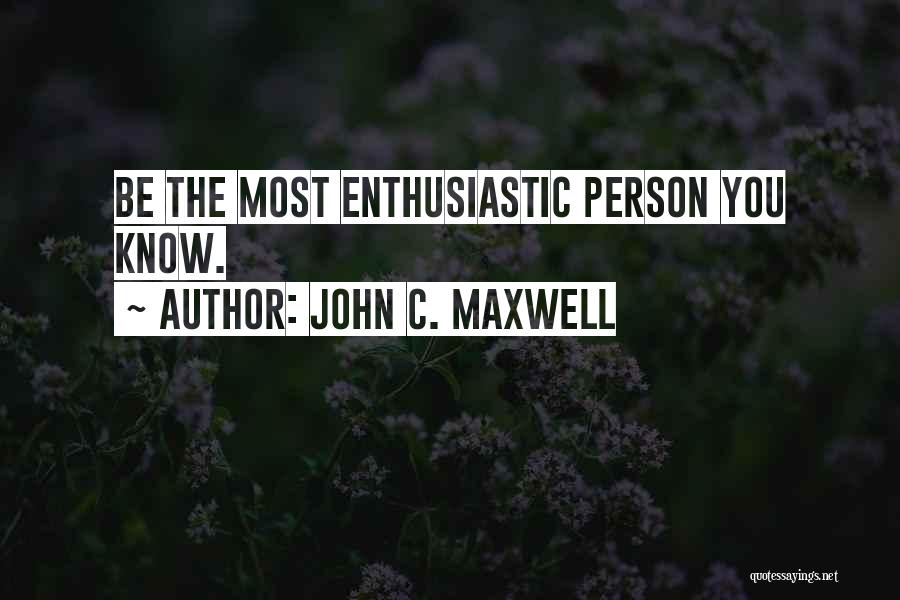 John C. Maxwell Quotes: Be The Most Enthusiastic Person You Know.