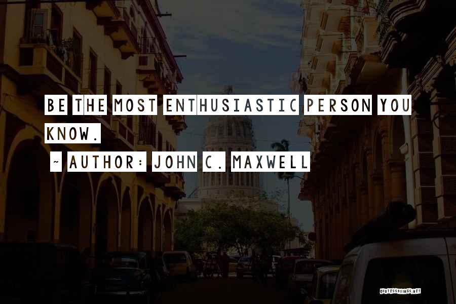 John C. Maxwell Quotes: Be The Most Enthusiastic Person You Know.