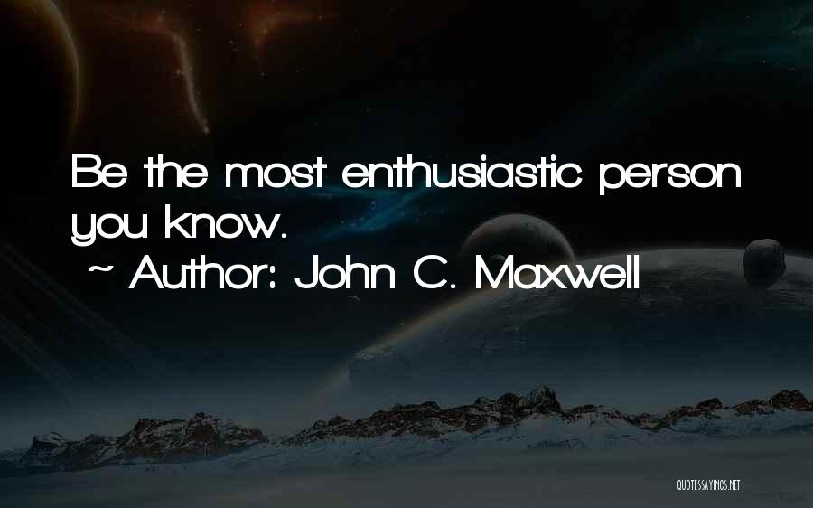 John C. Maxwell Quotes: Be The Most Enthusiastic Person You Know.