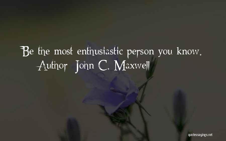 John C. Maxwell Quotes: Be The Most Enthusiastic Person You Know.