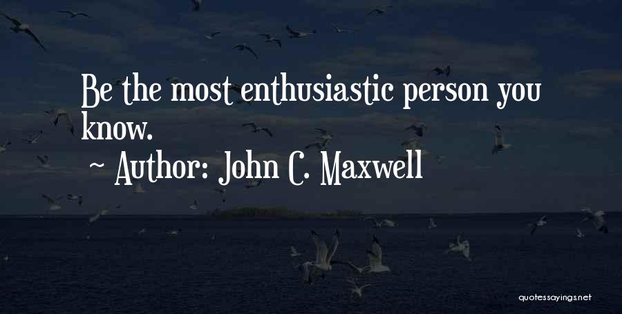 John C. Maxwell Quotes: Be The Most Enthusiastic Person You Know.