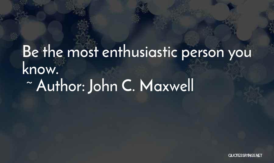 John C. Maxwell Quotes: Be The Most Enthusiastic Person You Know.