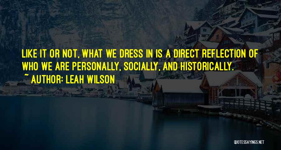 Leah Wilson Quotes: Like It Or Not, What We Dress In Is A Direct Reflection Of Who We Are Personally, Socially, And Historically.