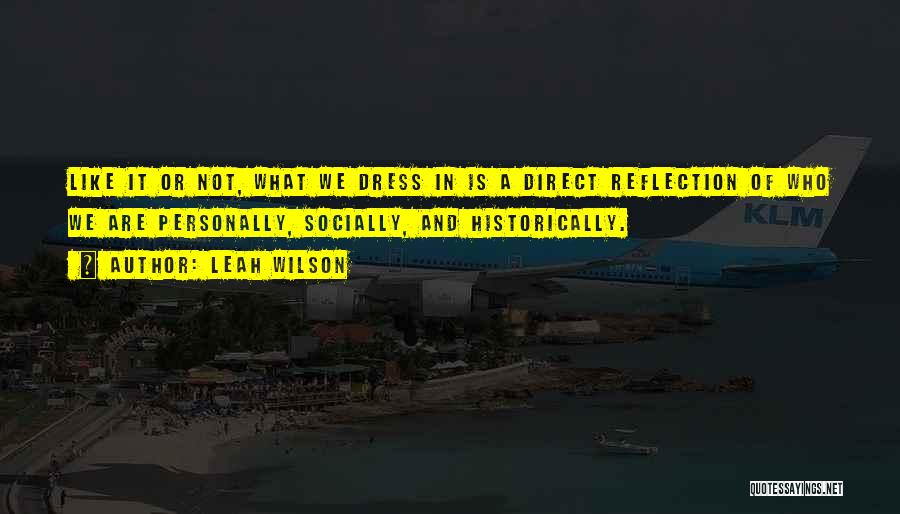 Leah Wilson Quotes: Like It Or Not, What We Dress In Is A Direct Reflection Of Who We Are Personally, Socially, And Historically.