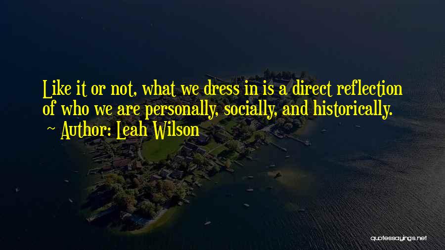Leah Wilson Quotes: Like It Or Not, What We Dress In Is A Direct Reflection Of Who We Are Personally, Socially, And Historically.