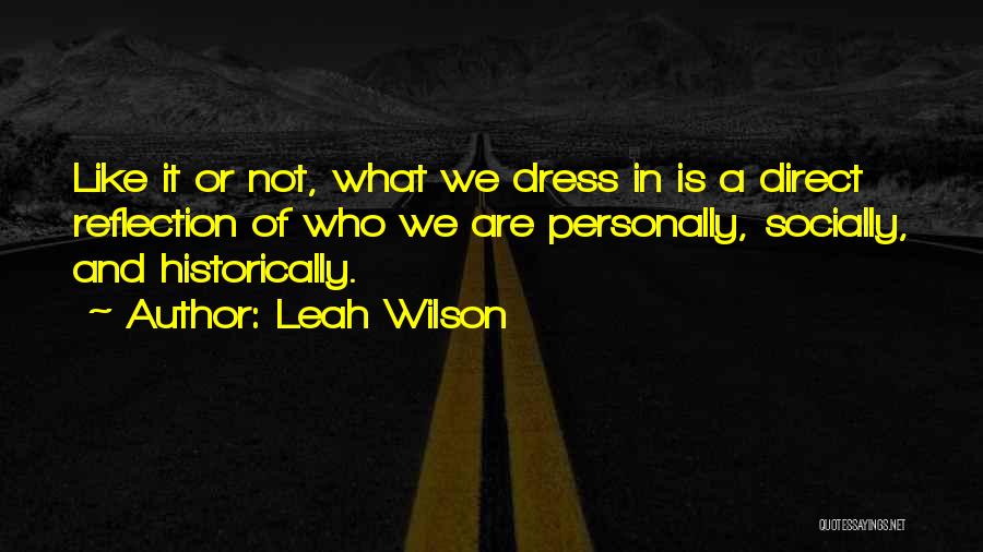 Leah Wilson Quotes: Like It Or Not, What We Dress In Is A Direct Reflection Of Who We Are Personally, Socially, And Historically.