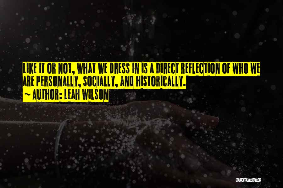 Leah Wilson Quotes: Like It Or Not, What We Dress In Is A Direct Reflection Of Who We Are Personally, Socially, And Historically.