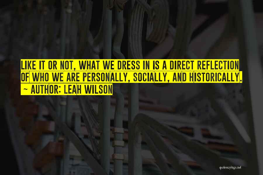Leah Wilson Quotes: Like It Or Not, What We Dress In Is A Direct Reflection Of Who We Are Personally, Socially, And Historically.