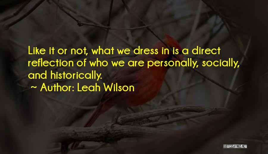 Leah Wilson Quotes: Like It Or Not, What We Dress In Is A Direct Reflection Of Who We Are Personally, Socially, And Historically.