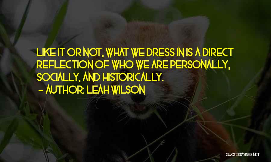 Leah Wilson Quotes: Like It Or Not, What We Dress In Is A Direct Reflection Of Who We Are Personally, Socially, And Historically.