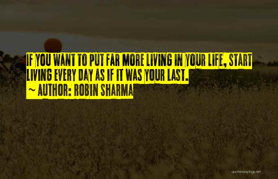 Robin Sharma Quotes: If You Want To Put Far More Living In Your Life, Start Living Every Day As If It Was Your