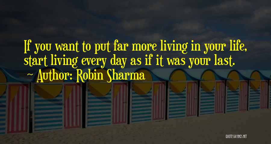 Robin Sharma Quotes: If You Want To Put Far More Living In Your Life, Start Living Every Day As If It Was Your