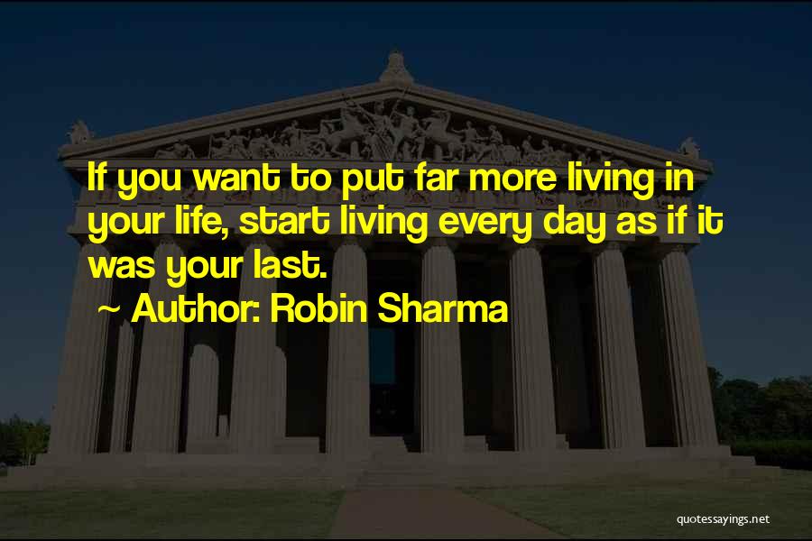 Robin Sharma Quotes: If You Want To Put Far More Living In Your Life, Start Living Every Day As If It Was Your