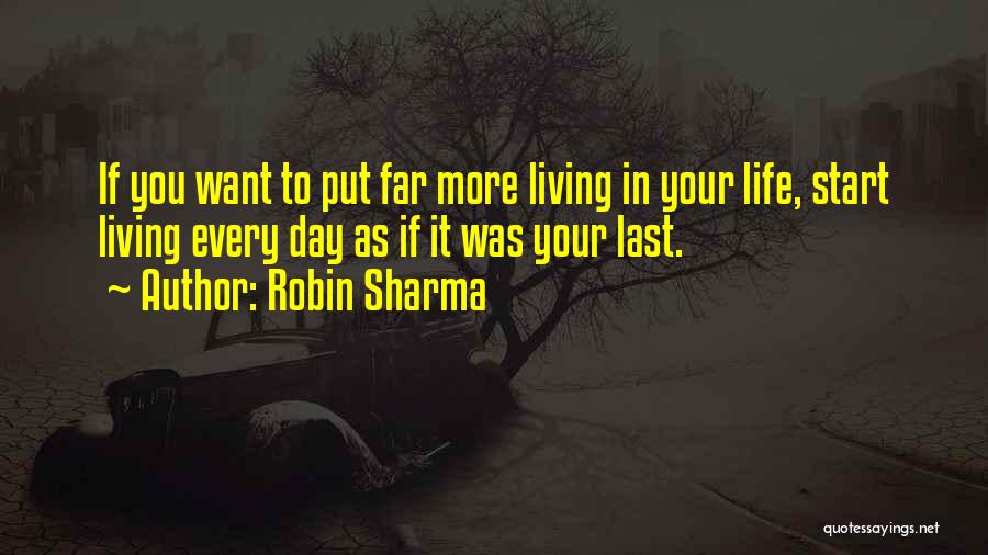 Robin Sharma Quotes: If You Want To Put Far More Living In Your Life, Start Living Every Day As If It Was Your