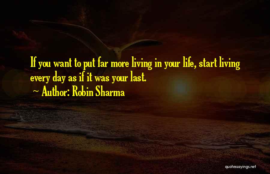 Robin Sharma Quotes: If You Want To Put Far More Living In Your Life, Start Living Every Day As If It Was Your