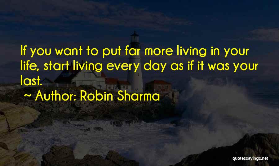 Robin Sharma Quotes: If You Want To Put Far More Living In Your Life, Start Living Every Day As If It Was Your