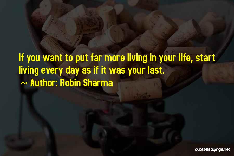 Robin Sharma Quotes: If You Want To Put Far More Living In Your Life, Start Living Every Day As If It Was Your