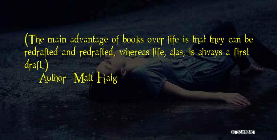 Matt Haig Quotes: (the Main Advantage Of Books Over Life Is That They Can Be Redrafted And Redrafted, Whereas Life, Alas, Is Always