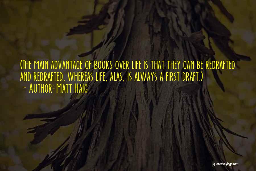 Matt Haig Quotes: (the Main Advantage Of Books Over Life Is That They Can Be Redrafted And Redrafted, Whereas Life, Alas, Is Always