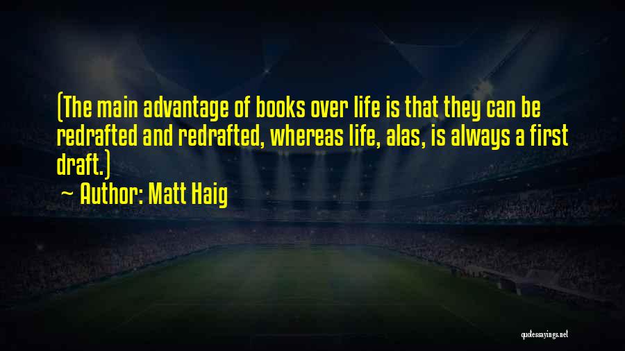 Matt Haig Quotes: (the Main Advantage Of Books Over Life Is That They Can Be Redrafted And Redrafted, Whereas Life, Alas, Is Always