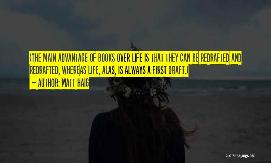 Matt Haig Quotes: (the Main Advantage Of Books Over Life Is That They Can Be Redrafted And Redrafted, Whereas Life, Alas, Is Always