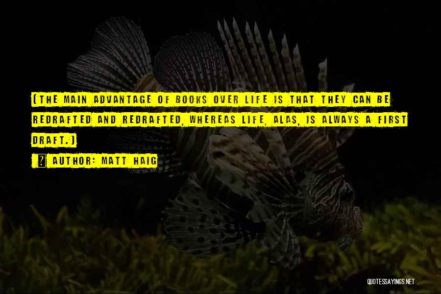 Matt Haig Quotes: (the Main Advantage Of Books Over Life Is That They Can Be Redrafted And Redrafted, Whereas Life, Alas, Is Always