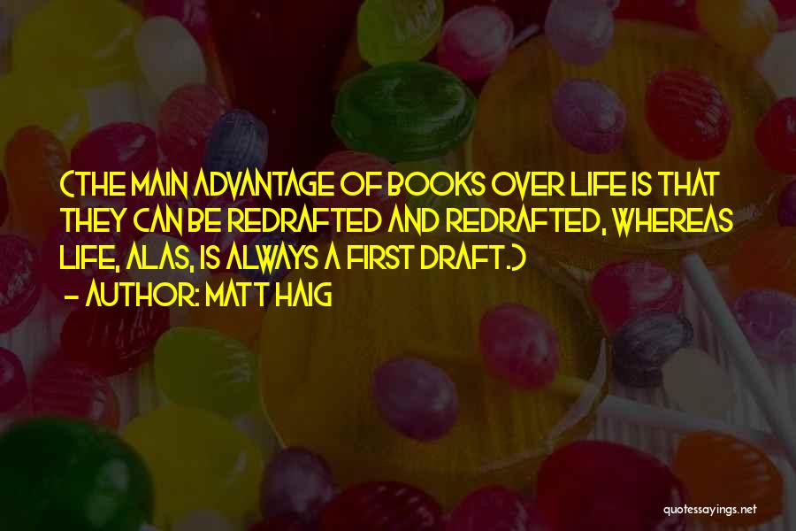 Matt Haig Quotes: (the Main Advantage Of Books Over Life Is That They Can Be Redrafted And Redrafted, Whereas Life, Alas, Is Always