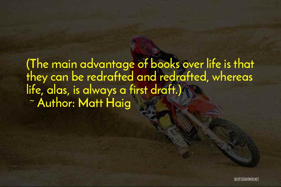 Matt Haig Quotes: (the Main Advantage Of Books Over Life Is That They Can Be Redrafted And Redrafted, Whereas Life, Alas, Is Always