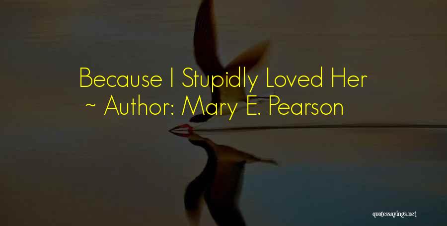 Mary E. Pearson Quotes: Because I Stupidly Loved Her
