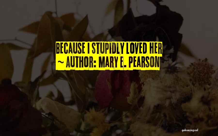Mary E. Pearson Quotes: Because I Stupidly Loved Her