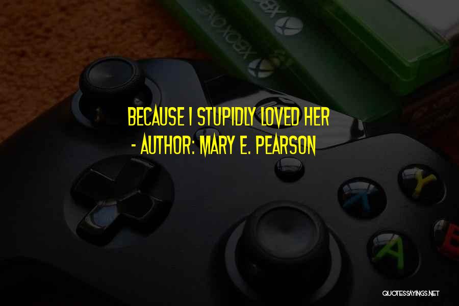 Mary E. Pearson Quotes: Because I Stupidly Loved Her