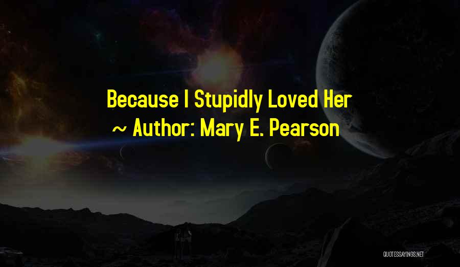 Mary E. Pearson Quotes: Because I Stupidly Loved Her