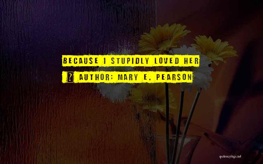Mary E. Pearson Quotes: Because I Stupidly Loved Her