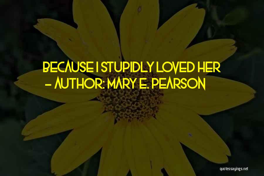 Mary E. Pearson Quotes: Because I Stupidly Loved Her