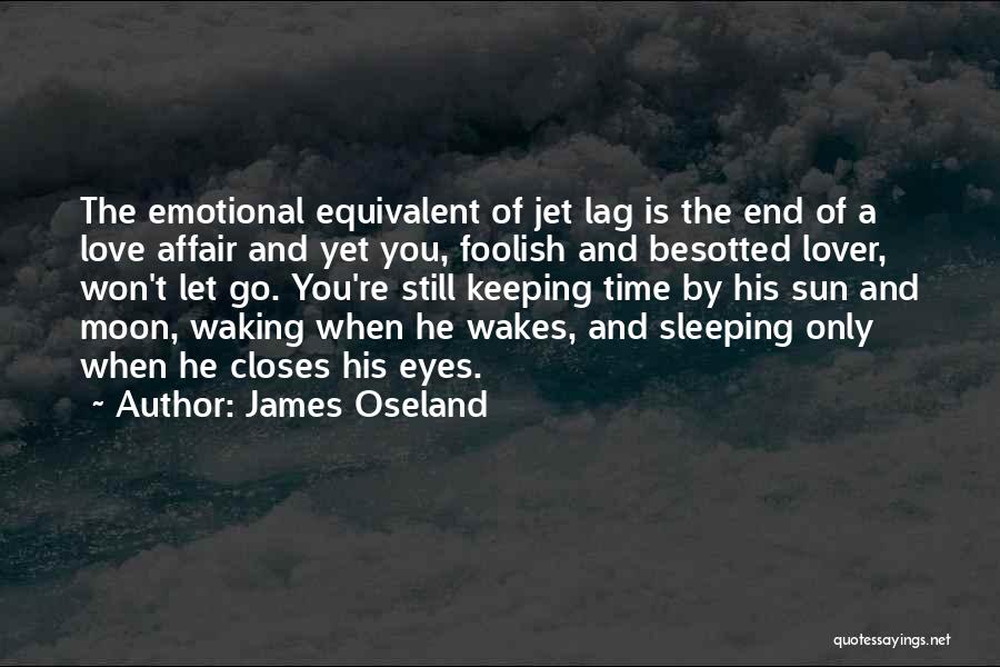 James Oseland Quotes: The Emotional Equivalent Of Jet Lag Is The End Of A Love Affair And Yet You, Foolish And Besotted Lover,