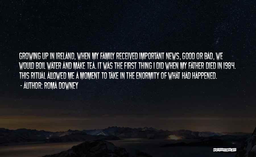 Roma Downey Quotes: Growing Up In Ireland, When My Family Received Important News, Good Or Bad, We Would Boil Water And Make Tea.