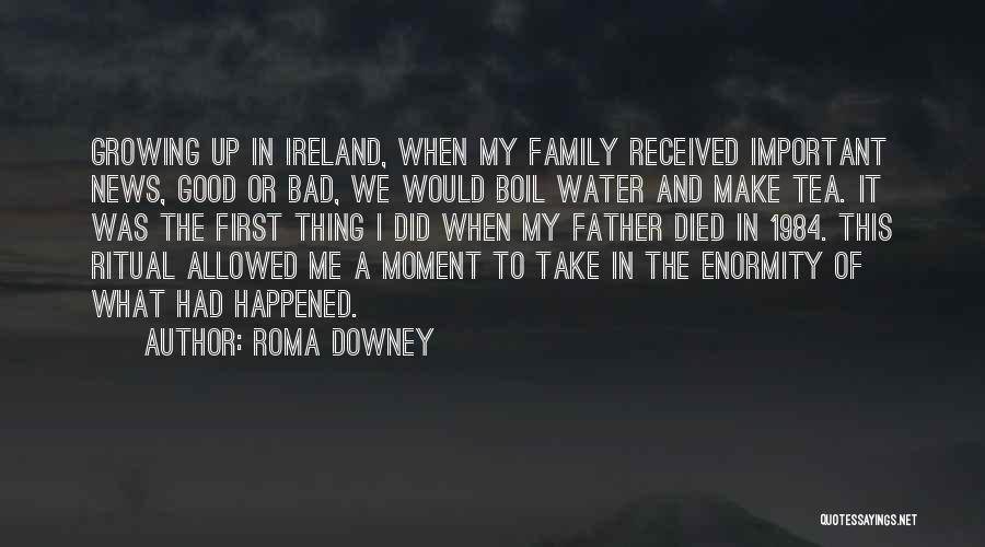 Roma Downey Quotes: Growing Up In Ireland, When My Family Received Important News, Good Or Bad, We Would Boil Water And Make Tea.