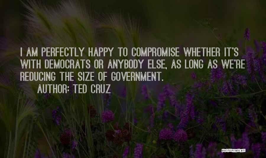 Ted Cruz Quotes: I Am Perfectly Happy To Compromise Whether It's With Democrats Or Anybody Else, As Long As We're Reducing The Size