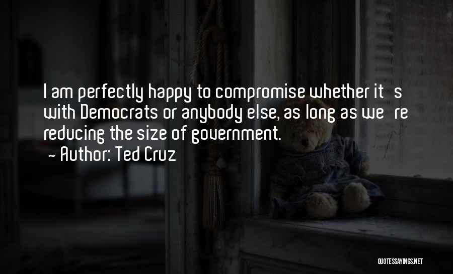 Ted Cruz Quotes: I Am Perfectly Happy To Compromise Whether It's With Democrats Or Anybody Else, As Long As We're Reducing The Size