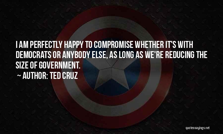 Ted Cruz Quotes: I Am Perfectly Happy To Compromise Whether It's With Democrats Or Anybody Else, As Long As We're Reducing The Size