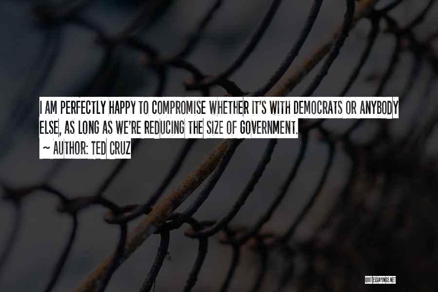 Ted Cruz Quotes: I Am Perfectly Happy To Compromise Whether It's With Democrats Or Anybody Else, As Long As We're Reducing The Size