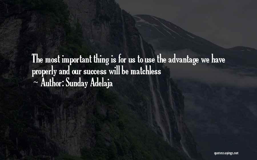 Sunday Adelaja Quotes: The Most Important Thing Is For Us To Use The Advantage We Have Properly And Our Success Will Be Matchless