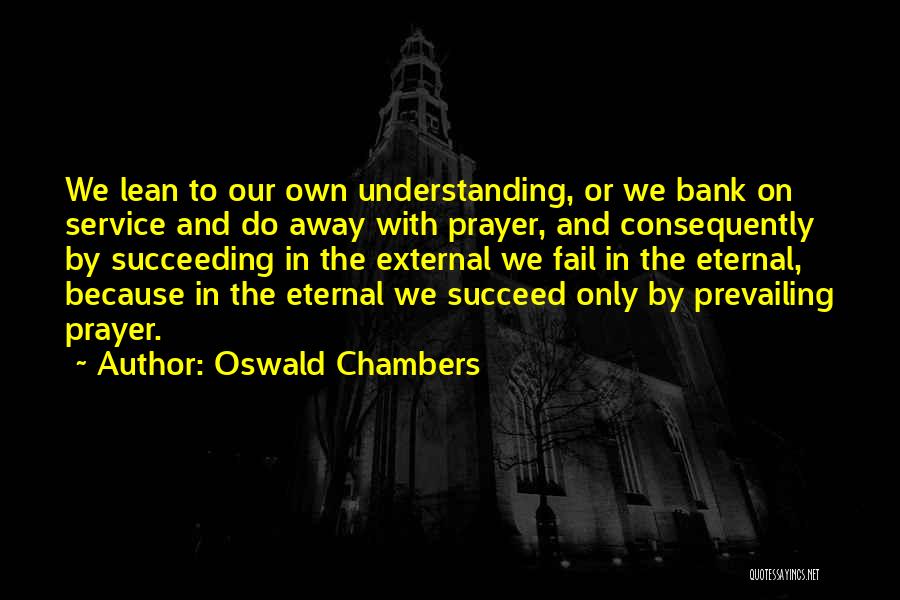 Oswald Chambers Quotes: We Lean To Our Own Understanding, Or We Bank On Service And Do Away With Prayer, And Consequently By Succeeding